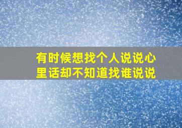 有时候想找个人说说心里话却不知道找谁说说