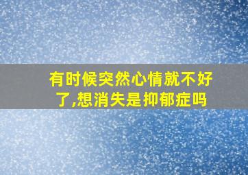 有时候突然心情就不好了,想消失是抑郁症吗