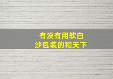 有没有用软白沙包装的和天下