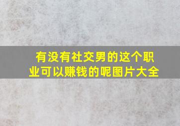 有没有社交男的这个职业可以赚钱的呢图片大全