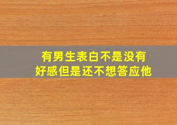 有男生表白不是没有好感但是还不想答应他