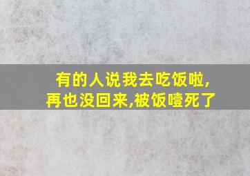 有的人说我去吃饭啦,再也没回来,被饭噎死了