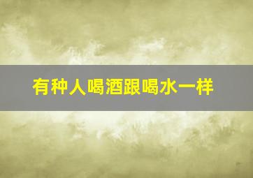 有种人喝酒跟喝水一样