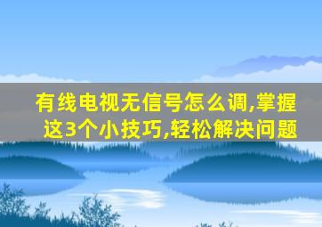 有线电视无信号怎么调,掌握这3个小技巧,轻松解决问题