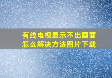 有线电视显示不出画面怎么解决方法图片下载