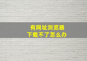 有网址浏览器下载不了怎么办