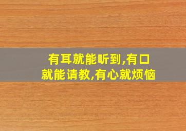 有耳就能听到,有口就能请教,有心就烦恼