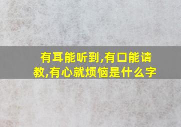 有耳能听到,有口能请教,有心就烦恼是什么字