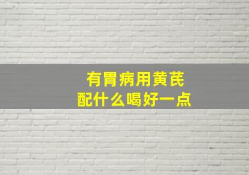 有胃病用黄芪配什么喝好一点