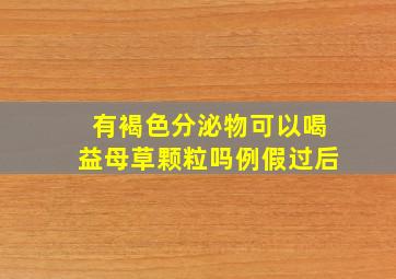 有褐色分泌物可以喝益母草颗粒吗例假过后