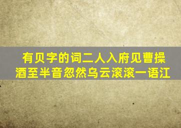 有贝字的词二人入府见曹操酒至半音忽然乌云滚滚一语江