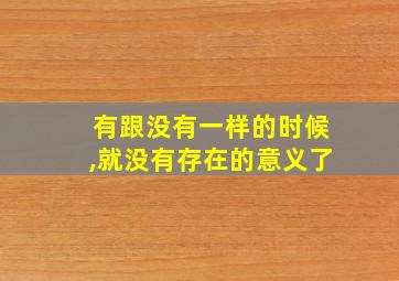 有跟没有一样的时候,就没有存在的意义了