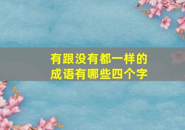 有跟没有都一样的成语有哪些四个字