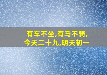 有车不坐,有马不骑,今天二十九,明天初一