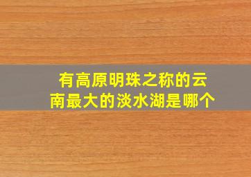 有高原明珠之称的云南最大的淡水湖是哪个