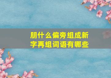 朋什么偏旁组成新字再组词语有哪些