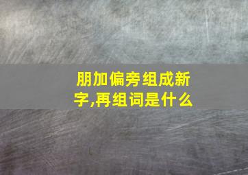 朋加偏旁组成新字,再组词是什么