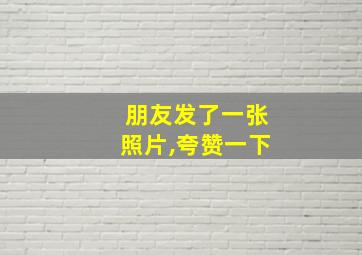 朋友发了一张照片,夸赞一下