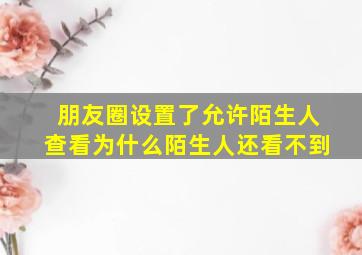 朋友圈设置了允许陌生人查看为什么陌生人还看不到