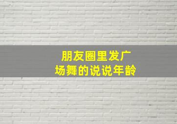 朋友圈里发广场舞的说说年龄