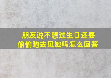 朋友说不想过生日还要偷偷跑去见她吗怎么回答