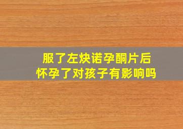 服了左炔诺孕酮片后怀孕了对孩子有影响吗