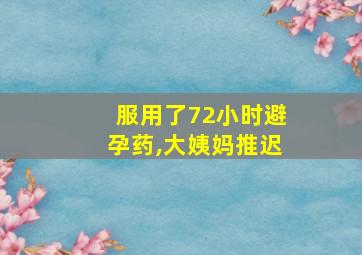 服用了72小时避孕药,大姨妈推迟