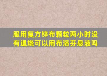 服用复方锌布颗粒两小时没有退烧可以用布洛芬悬液吗