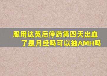 服用达英后停药第四天出血了是月经吗可以抽AMH吗