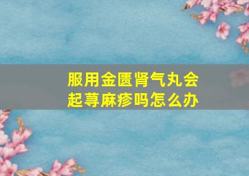 服用金匮肾气丸会起荨麻疹吗怎么办