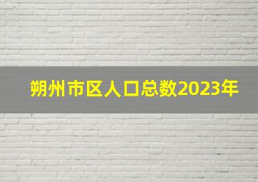 朔州市区人口总数2023年