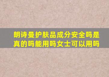 朗诗曼护肤品成分安全吗是真的吗能用吗女士可以用吗