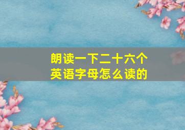 朗读一下二十六个英语字母怎么读的