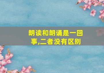 朗读和朗诵是一回事,二者没有区别