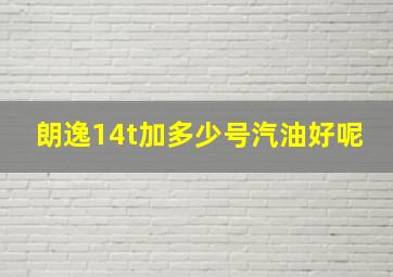 朗逸14t加多少号汽油好呢