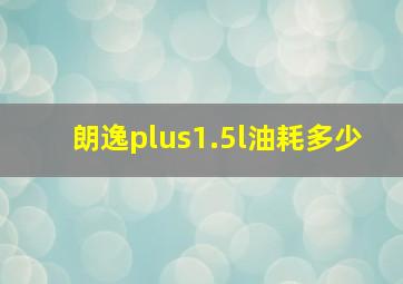 朗逸plus1.5l油耗多少