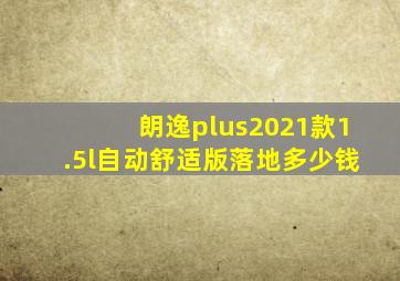 朗逸plus2021款1.5l自动舒适版落地多少钱