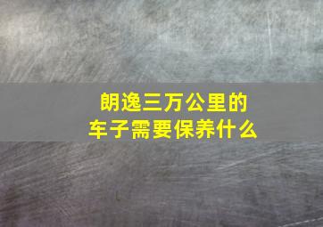 朗逸三万公里的车子需要保养什么