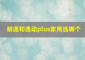 朗逸和逸动plus家用选哪个