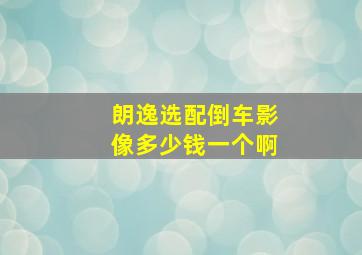 朗逸选配倒车影像多少钱一个啊