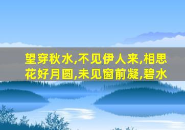 望穿秋水,不见伊人来,相思花好月圆,未见窗前凝,碧水