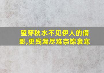 望穿秋水不见伊人的倩影,更残漏尽难奈锦衾寒