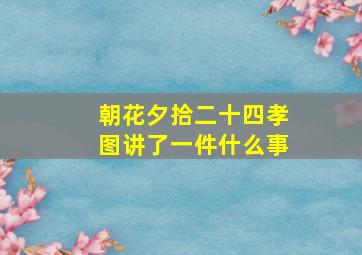 朝花夕拾二十四孝图讲了一件什么事