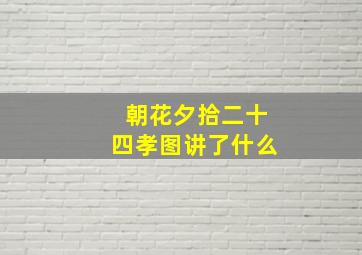 朝花夕拾二十四孝图讲了什么