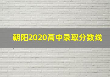 朝阳2020高中录取分数线