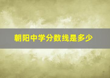 朝阳中学分数线是多少