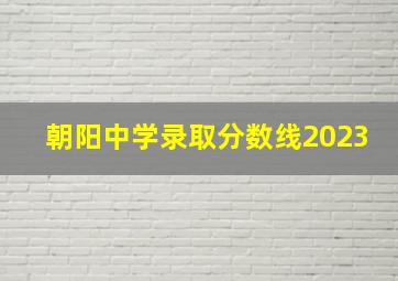 朝阳中学录取分数线2023