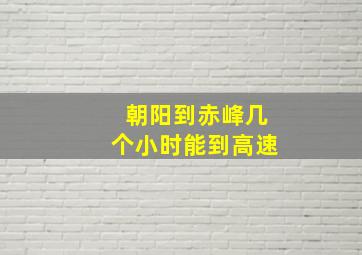 朝阳到赤峰几个小时能到高速