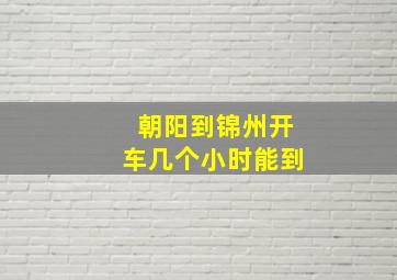 朝阳到锦州开车几个小时能到