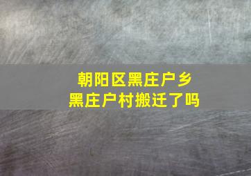 朝阳区黑庄户乡黑庄户村搬迁了吗